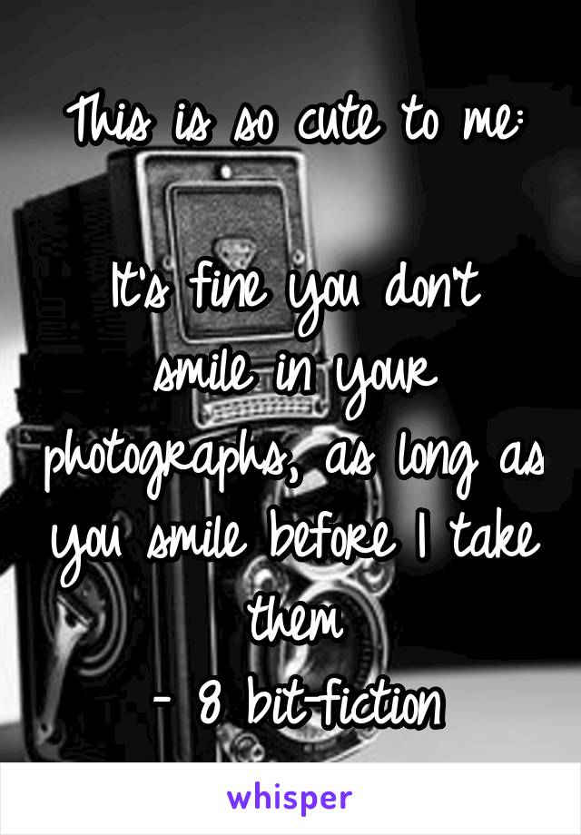 This is so cute to me:

It's fine you don't smile in your photographs, as long as you smile before I take them
- 8 bit-fiction