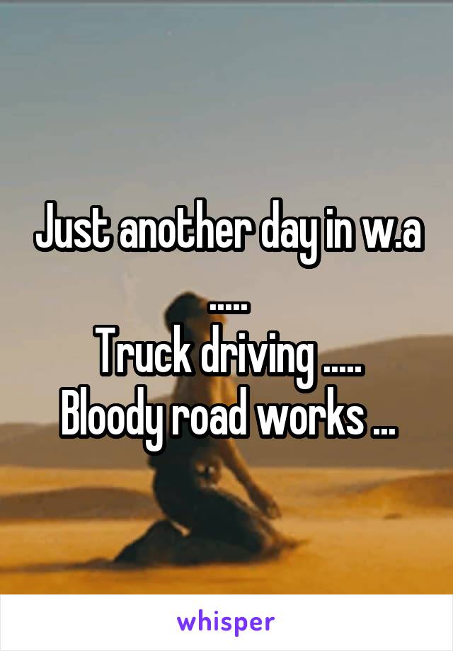 Just another day in w.a .....
Truck driving .....
Bloody road works ...