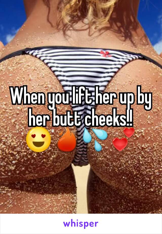 When you lift her up by her butt cheeks!! 😍🔥💦💕