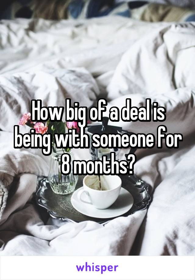 How big of a deal is being with someone for 8 months?