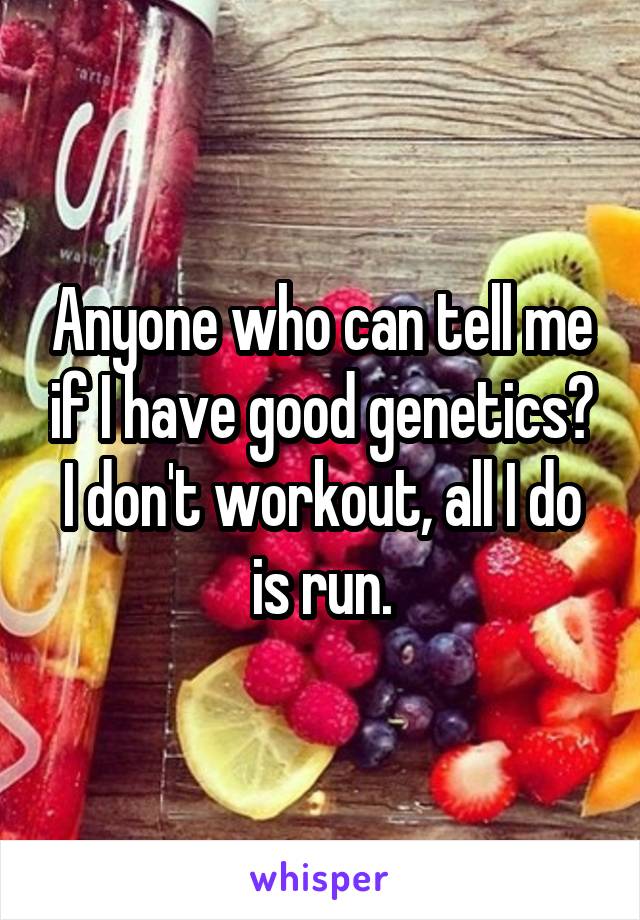 Anyone who can tell me if I have good genetics? I don't workout, all I do is run.