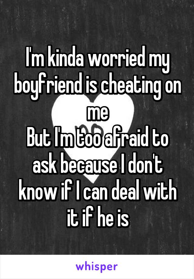 I'm kinda worried my boyfriend is cheating on me
But I'm too afraid to ask because I don't know if I can deal with it if he is