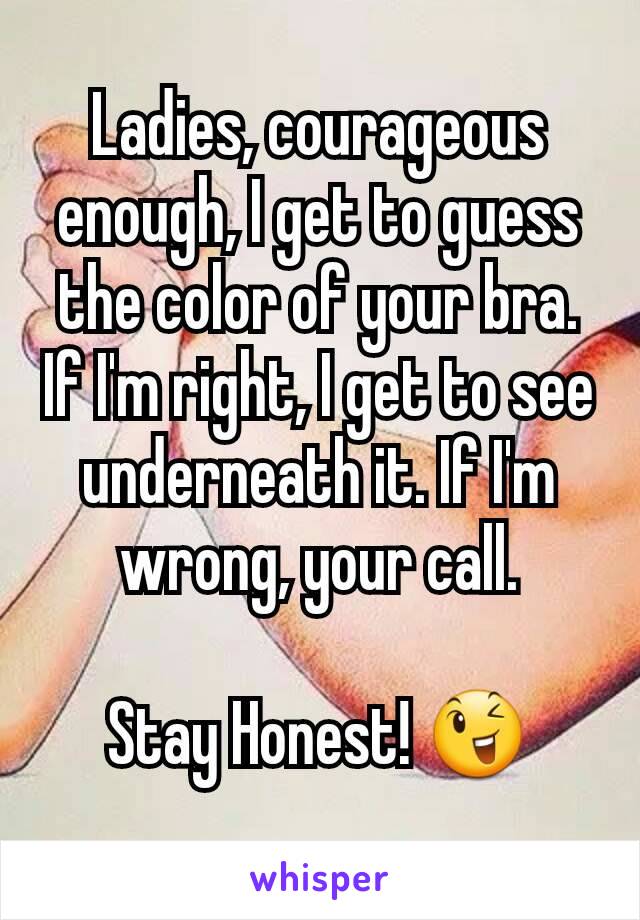 Ladies, courageous enough, I get to guess the color of your bra. If I'm right, I get to see underneath it. If I'm wrong, your call.

Stay Honest! 😉