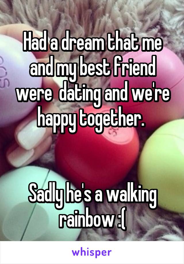 Had a dream that me and my best friend were  dating and we're happy together. 


Sadly he's a walking rainbow :(