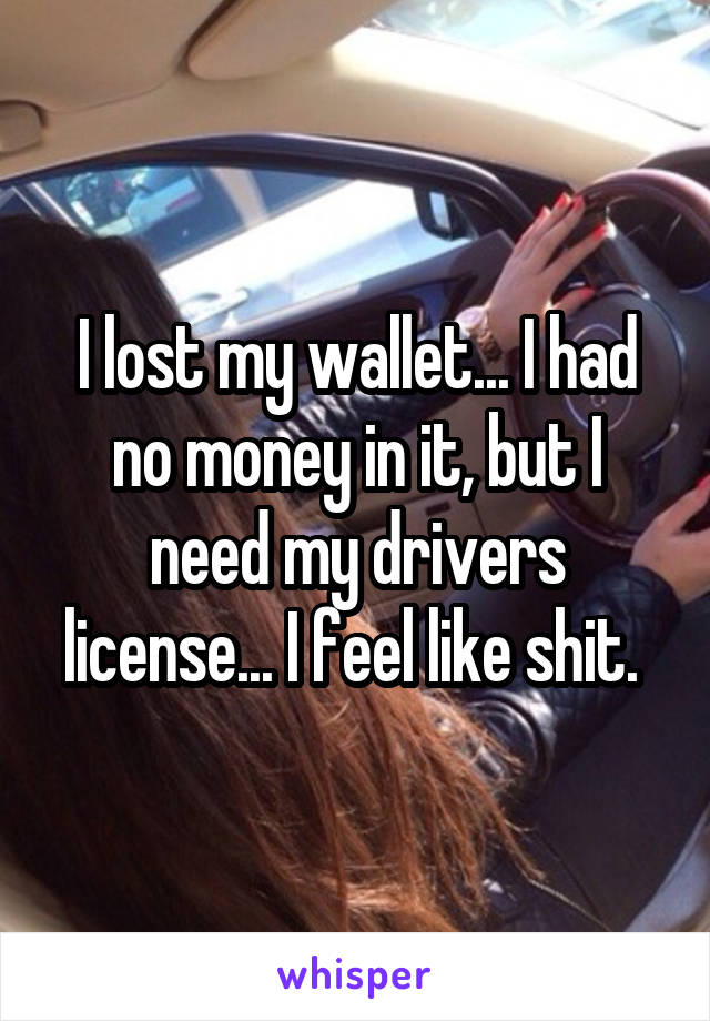 I lost my wallet... I had no money in it, but I need my drivers license... I feel like shit. 