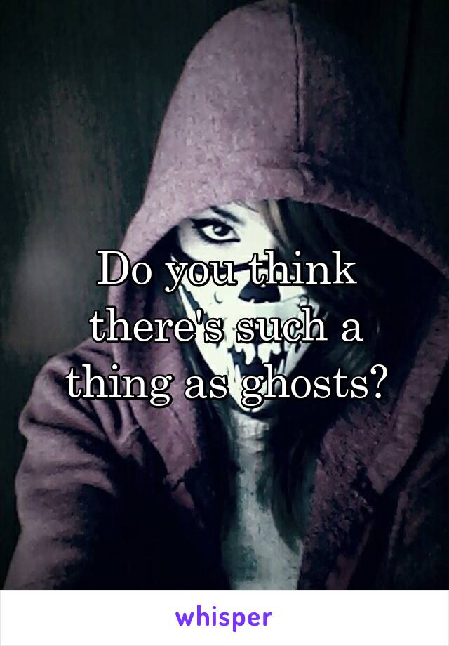 Do you think there's such a thing as ghosts?