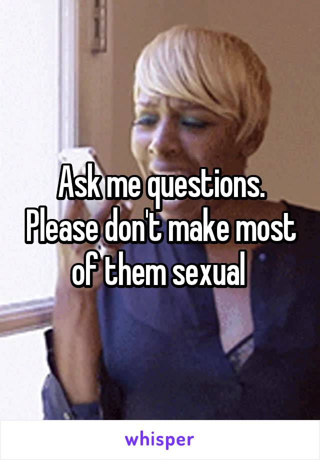 Ask me questions. Please don't make most of them sexual 