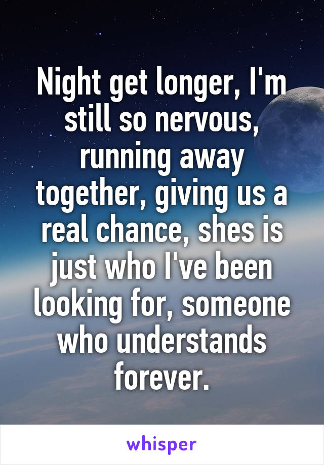 Night get longer, I'm still so nervous, running away together, giving us a real chance, shes is just who I've been looking for, someone who understands forever.