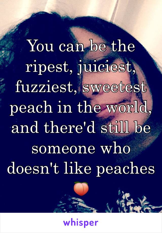 You can be the ripest, juiciest, fuzziest, sweetest peach in the world, and there'd still be someone who doesn't like peaches 🍑 