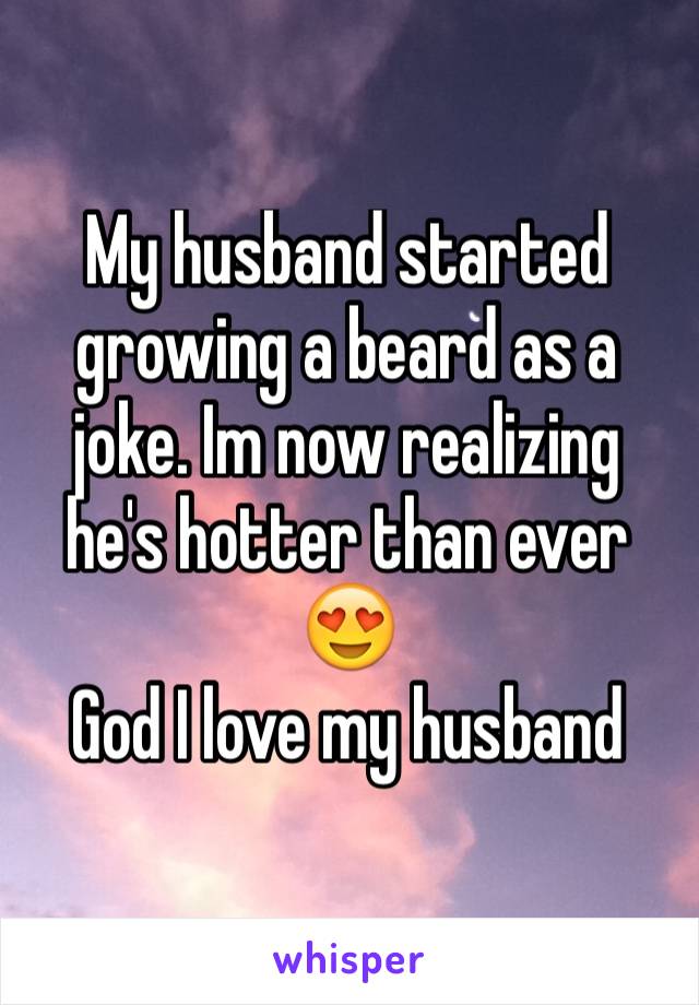 My husband started growing a beard as a joke. Im now realizing he's hotter than ever 😍 
God I love my husband