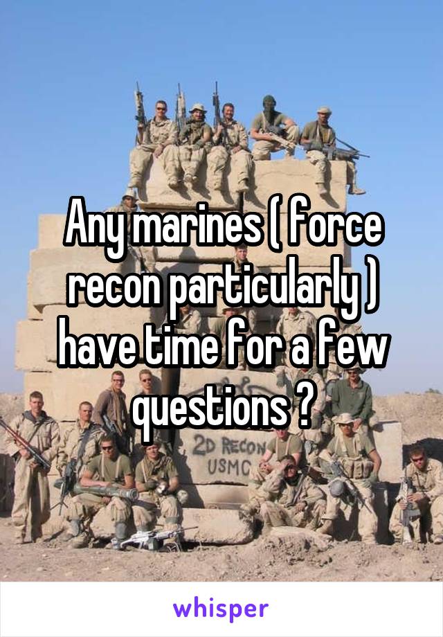 Any marines ( force recon particularly ) have time for a few questions ?