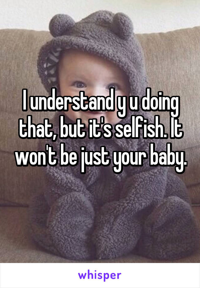 I understand y u doing that, but it's selfish. It won't be just your baby. 