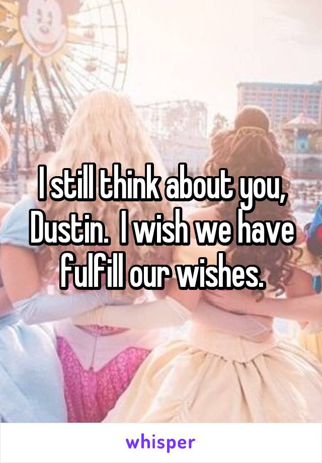 I still think about you, Dustin.  I wish we have fulfill our wishes.