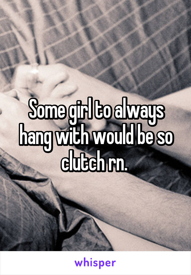 Some girl to always hang with would be so clutch rn. 