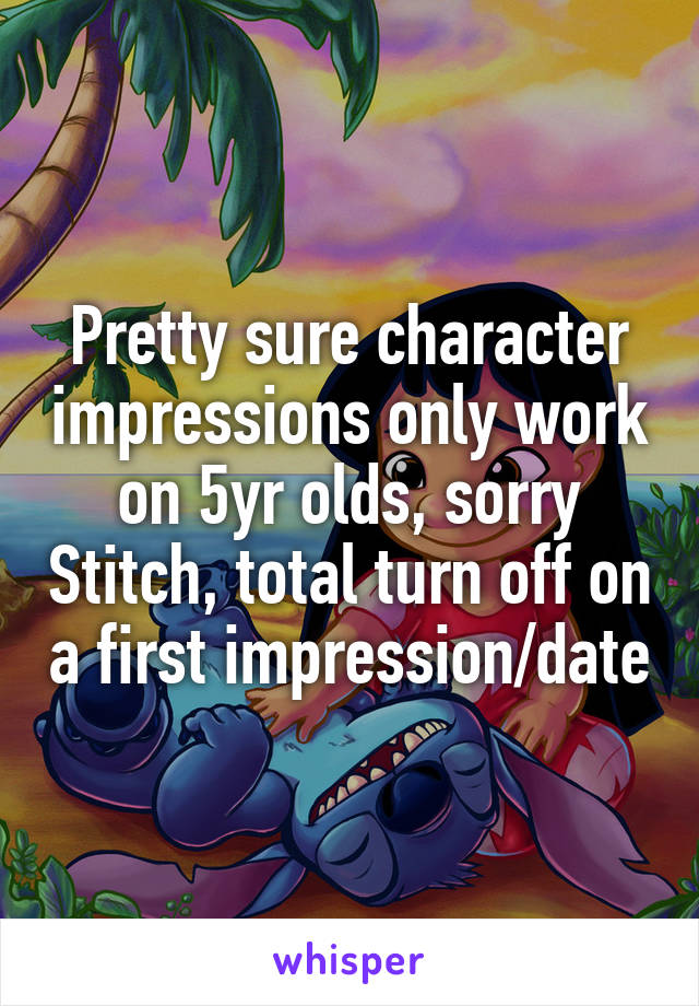 Pretty sure character impressions only work on 5yr olds, sorry Stitch, total turn off on a first impression/date
