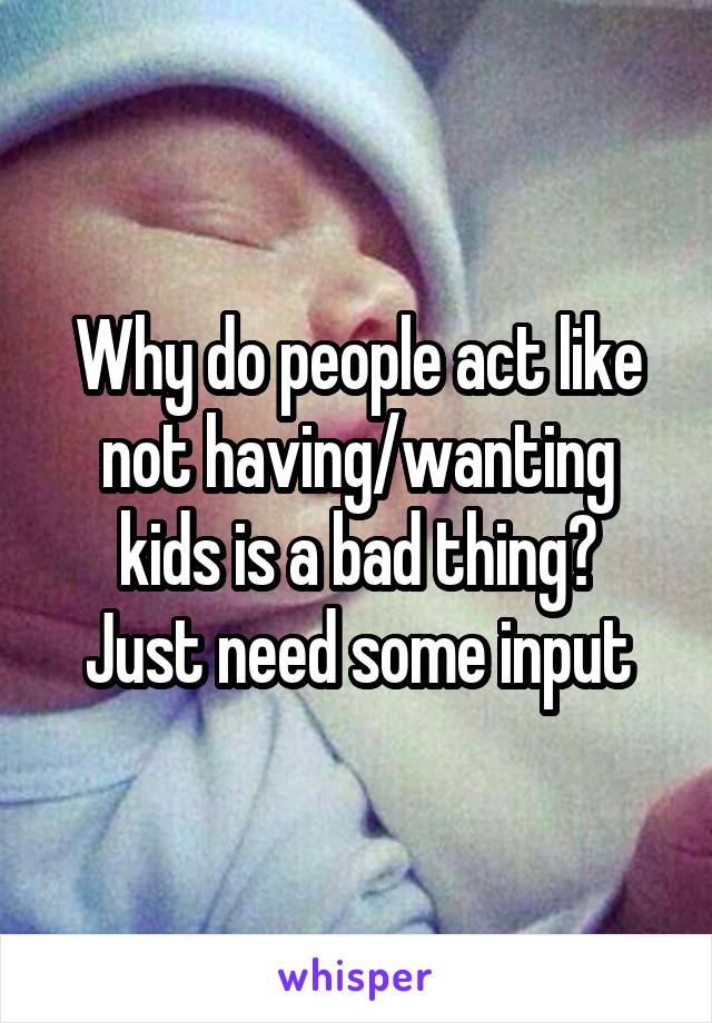 Why do people act like not having/wanting kids is a bad thing?
Just need some input