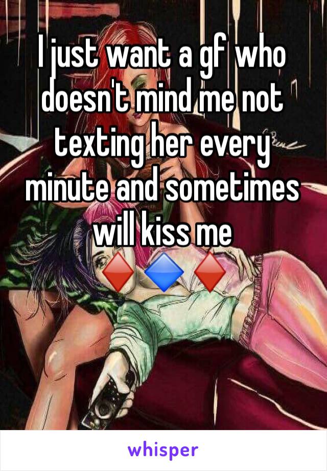 I just want a gf who doesn't mind me not texting her every minute and sometimes will kiss me 
♦️🔷♦️