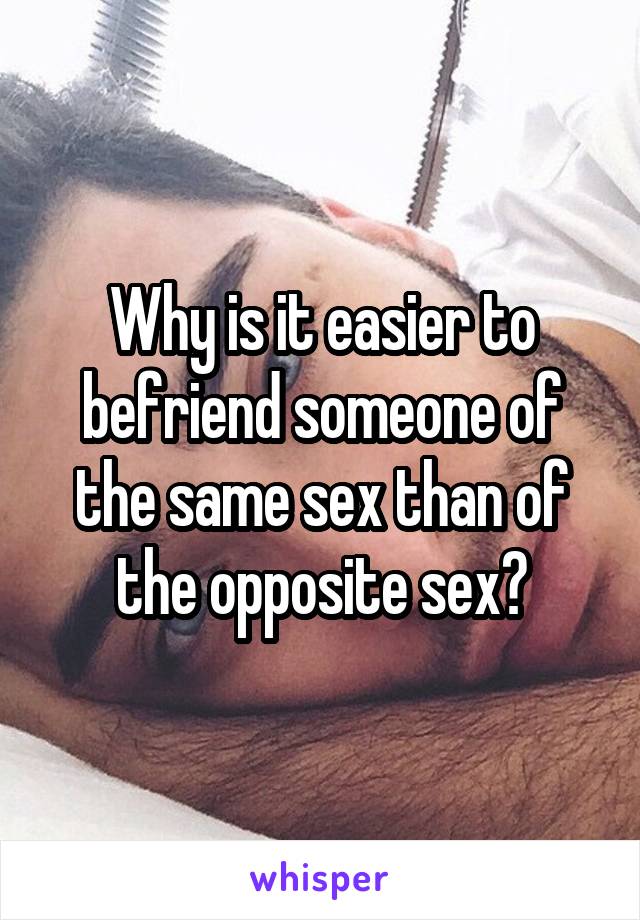 Why is it easier to befriend someone of the same sex than of the opposite sex?