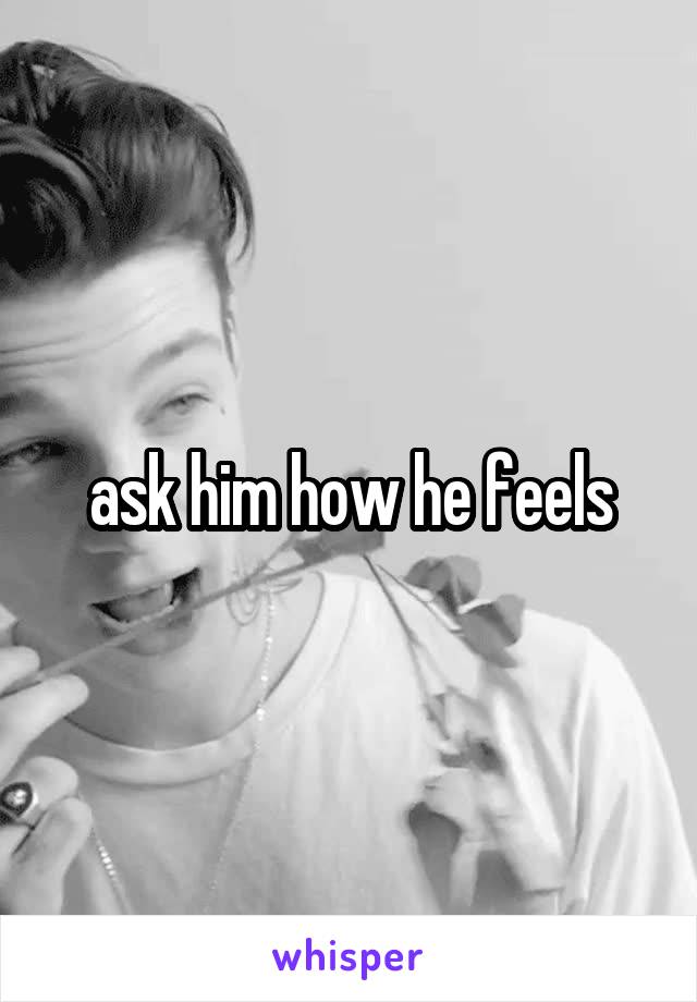 ask him how he feels