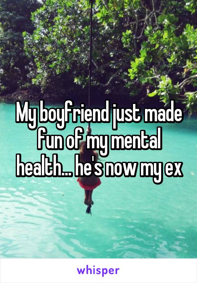 My boyfriend just made fun of my mental health... he's now my ex