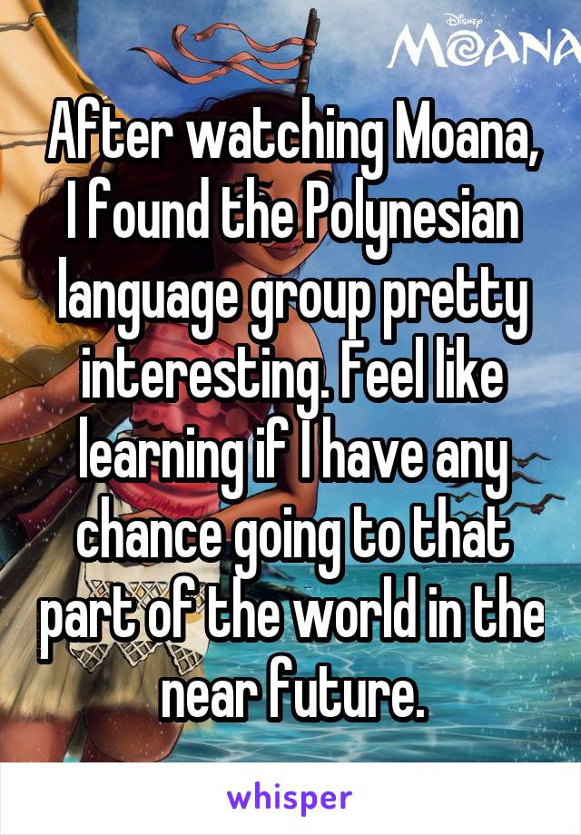 After watching Moana, I found the Polynesian language group pretty interesting. Feel like learning if I have any chance going to that part of the world in the near future.