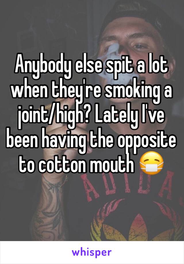 Anybody else spit a lot when they're smoking a joint/high? Lately I've been having the opposite to cotton mouth 😷