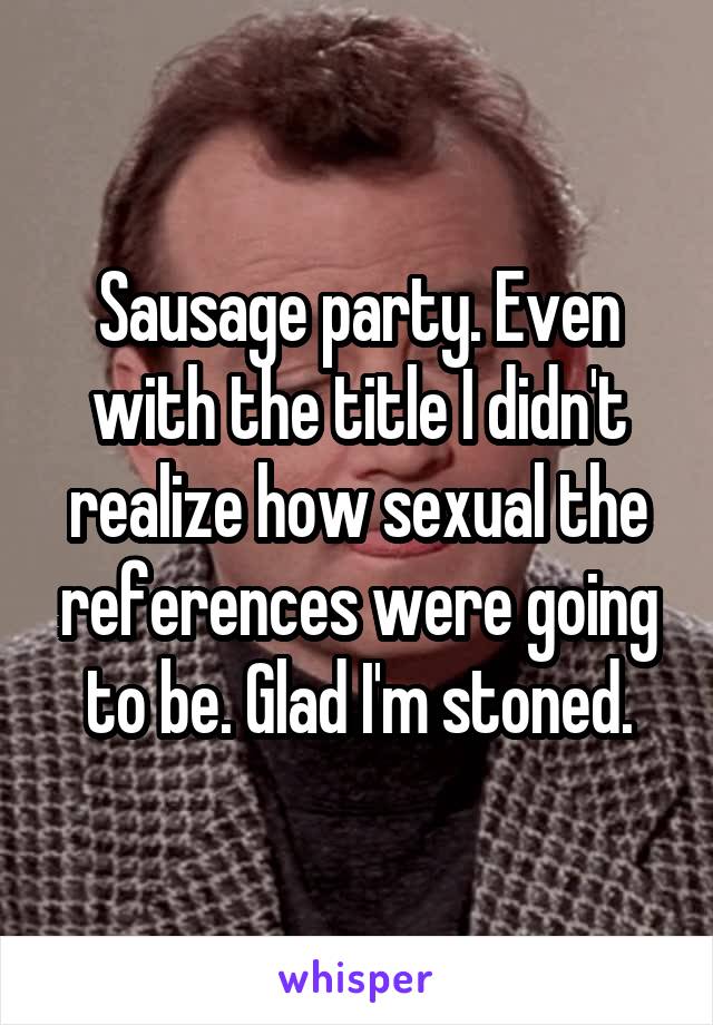 Sausage party. Even with the title I didn't realize how sexual the references were going to be. Glad I'm stoned.