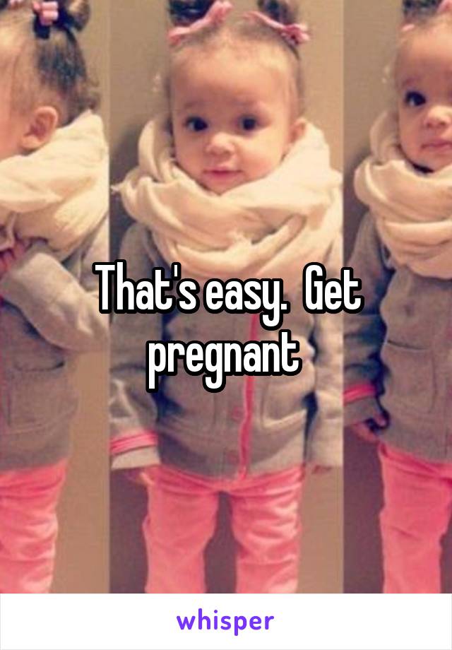 That's easy.  Get pregnant 