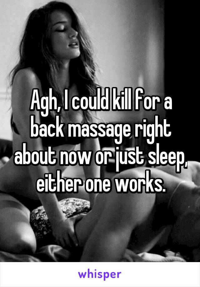 Agh, I could kill for a back massage right about now or just sleep, either one works.