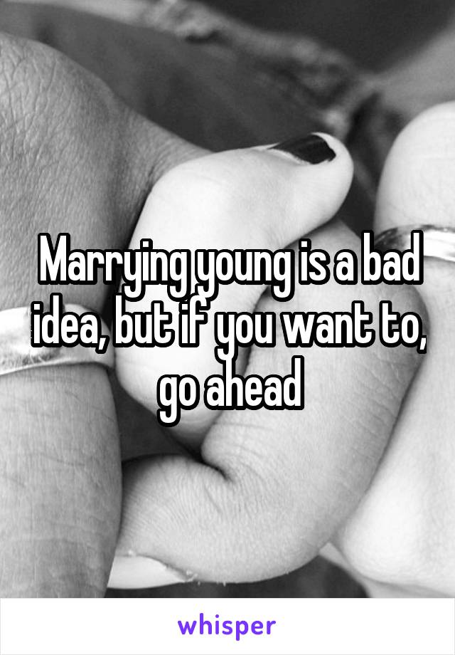 Marrying young is a bad idea, but if you want to, go ahead