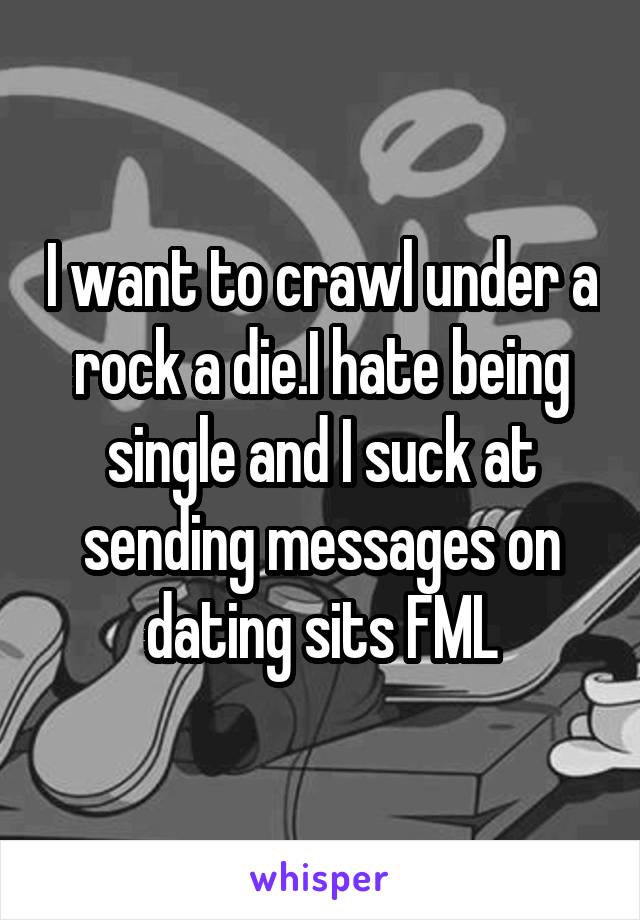 I want to crawl under a rock a die.I hate being single and I suck at sending messages on dating sits FML