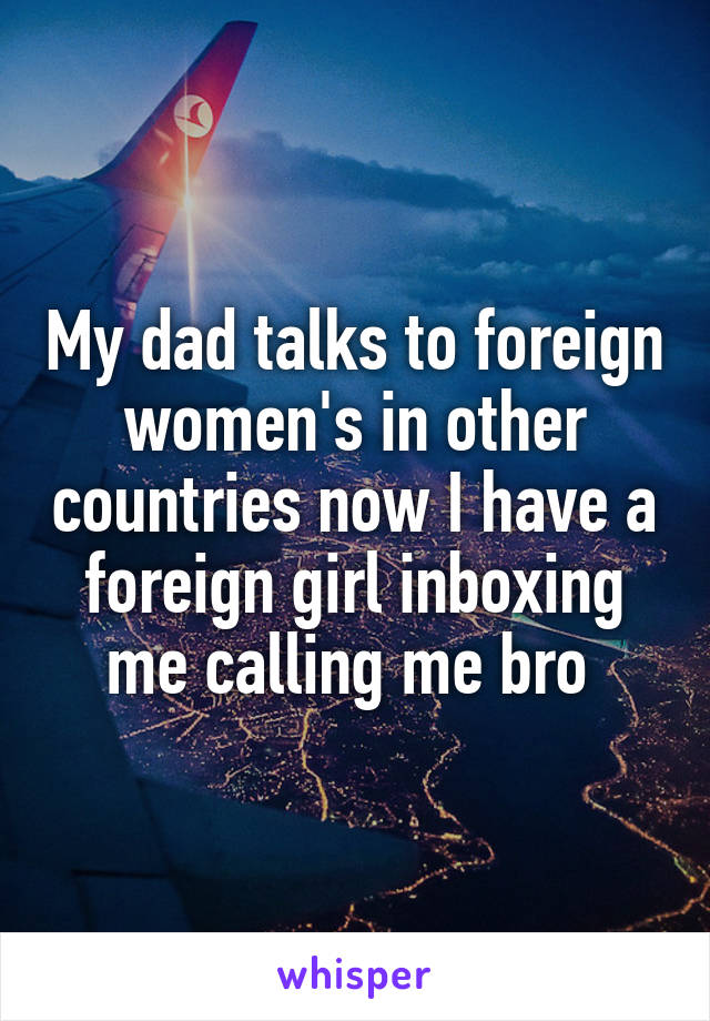 My dad talks to foreign women's in other countries now I have a foreign girl inboxing me calling me bro 