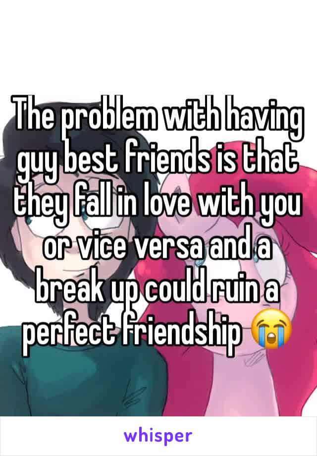 The problem with having guy best friends is that they fall in love with you or vice versa and a break up could ruin a perfect friendship 😭