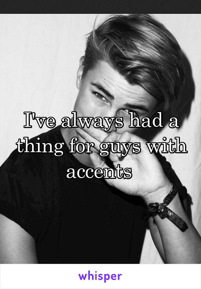 I've always had a thing for guys with accents 