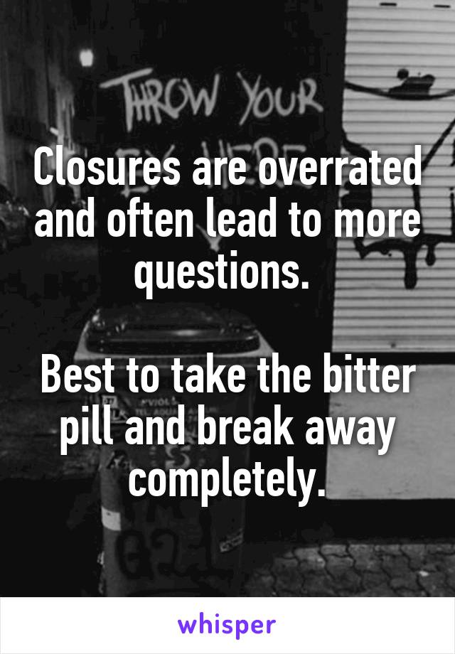 Closures are overrated and often lead to more questions. 

Best to take the bitter pill and break away completely.