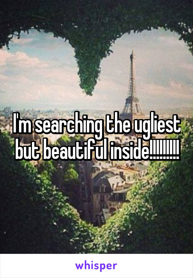 I'm searching the ugliest but beautiful inside!!!!!!!!!