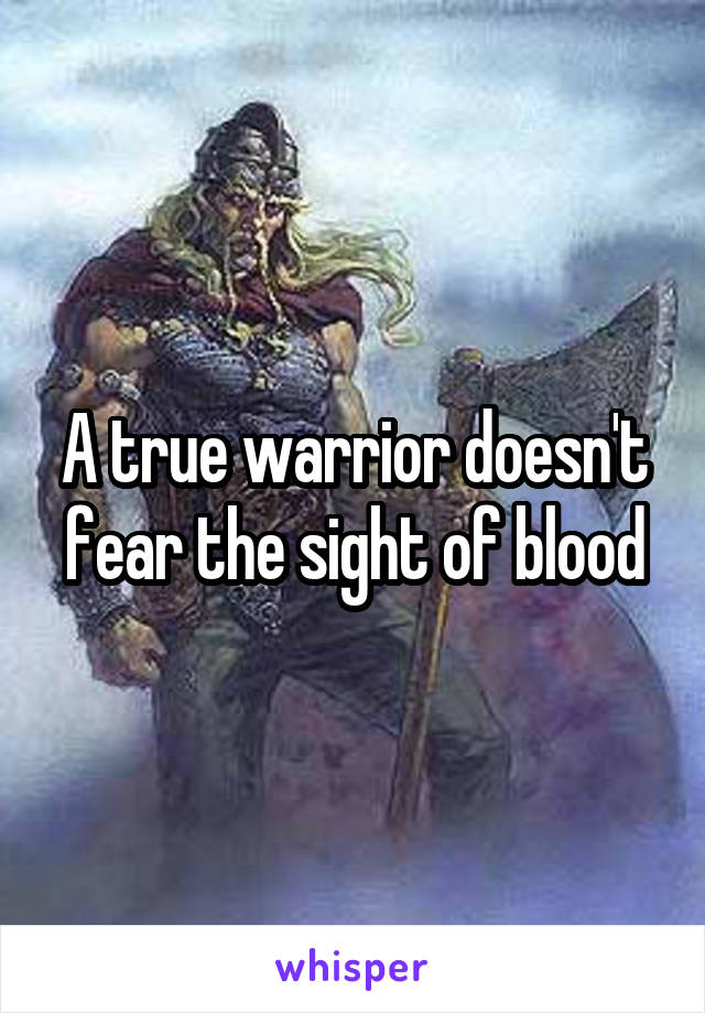 A true warrior doesn't fear the sight of blood