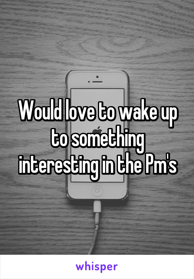 Would love to wake up to something interesting in the Pm's