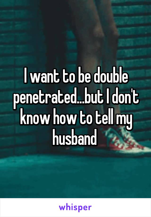 I want to be double penetrated...but I don't know how to tell my husband 