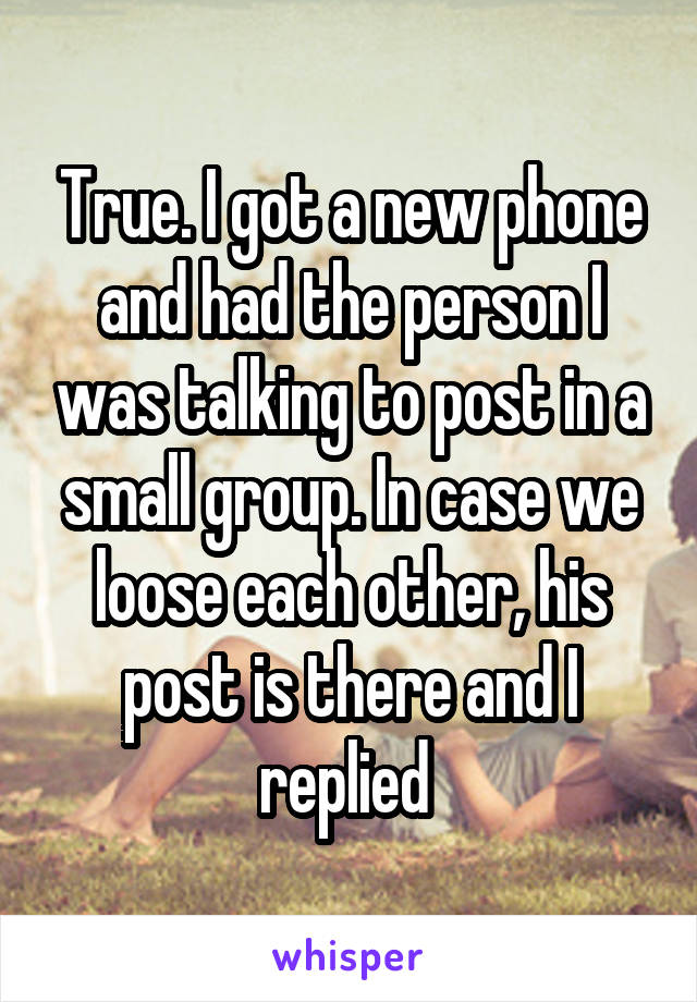 True. I got a new phone and had the person I was talking to post in a small group. In case we loose each other, his post is there and I replied 