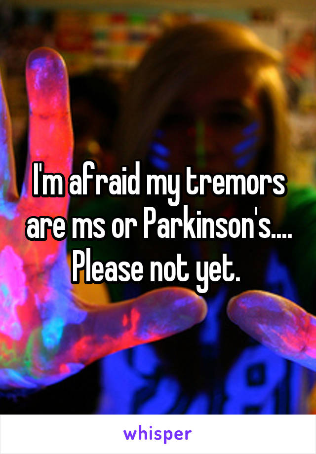 I'm afraid my tremors are ms or Parkinson's.... Please not yet. 