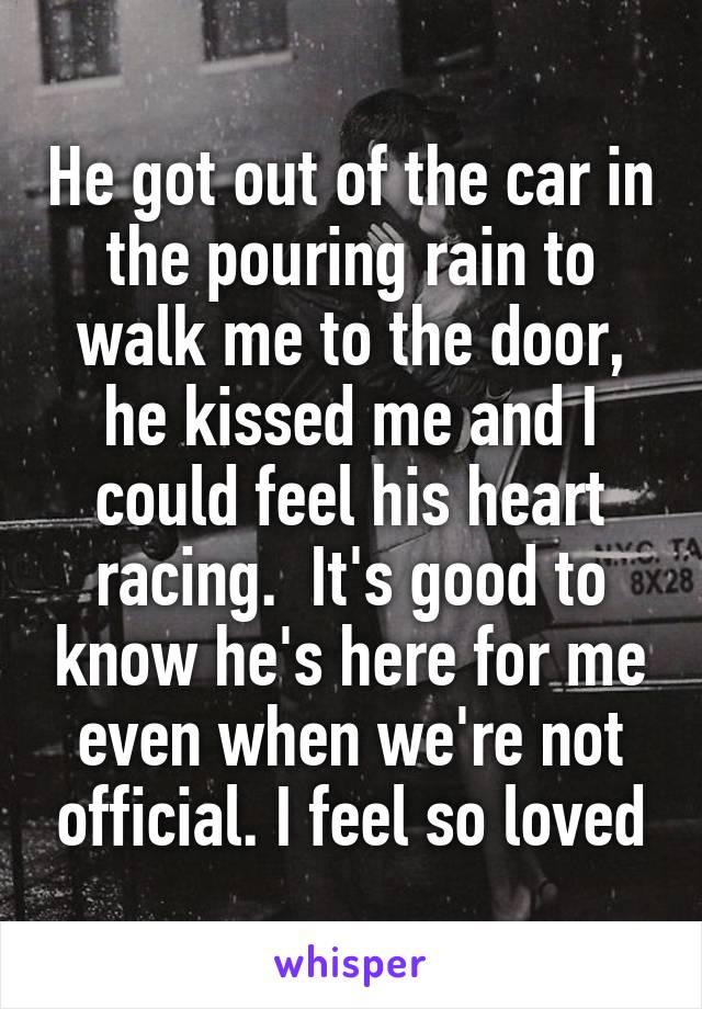 He got out of the car in the pouring rain to walk me to the door, he kissed me and I could feel his heart racing.  It's good to know he's here for me even when we're not official. I feel so loved