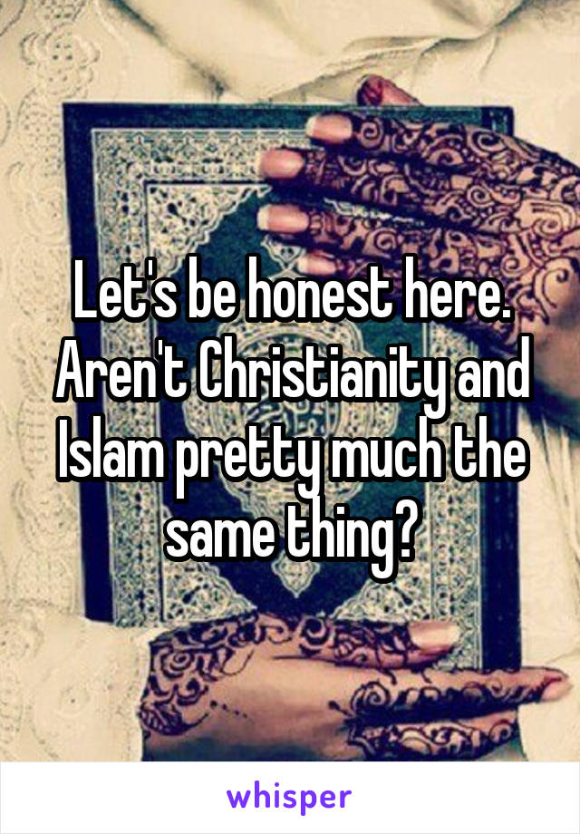 Let's be honest here.
Aren't Christianity and Islam pretty much the same thing?