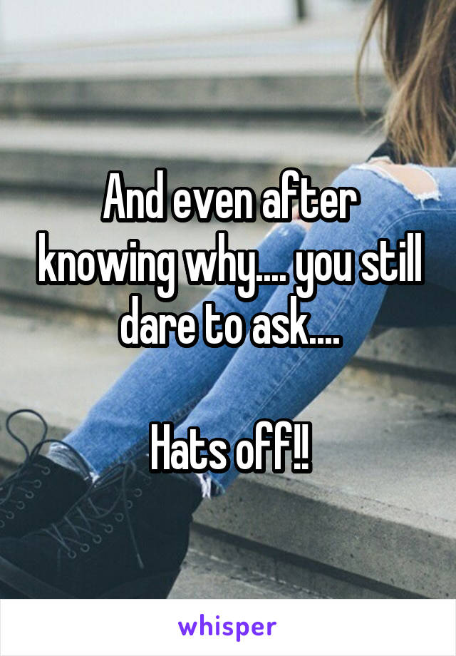 And even after knowing why.... you still dare to ask....

Hats off!!