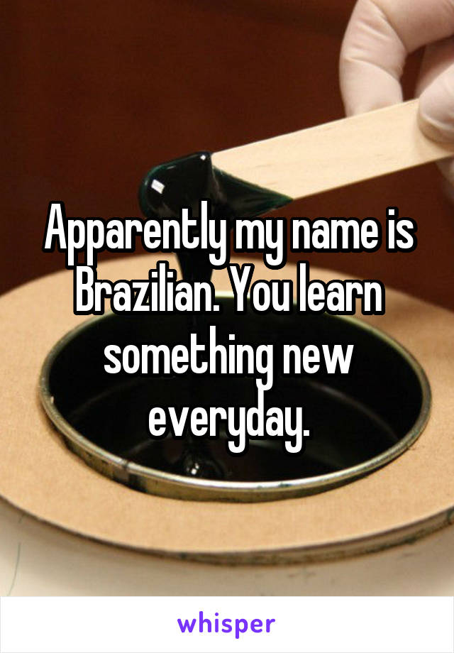 Apparently my name is Brazilian. You learn something new everyday.