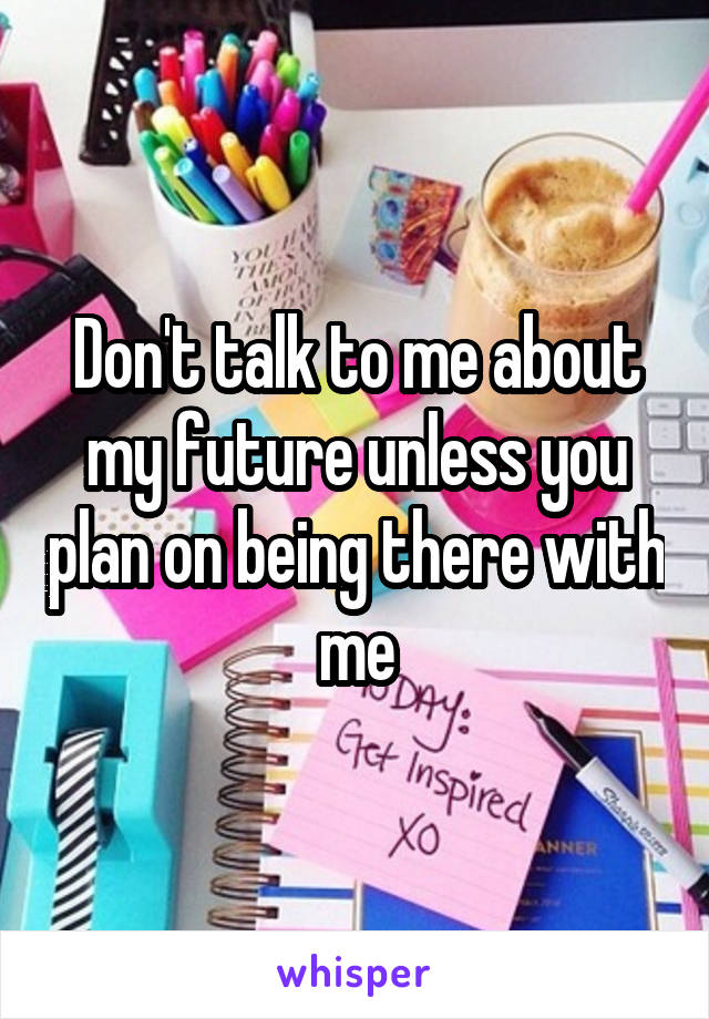 Don't talk to me about my future unless you plan on being there with me