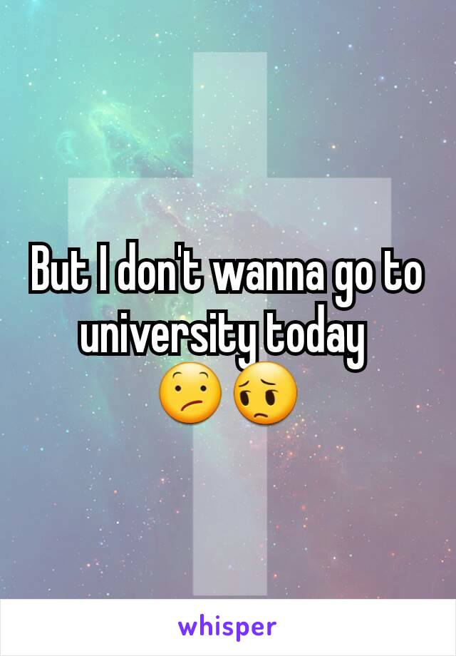 But I don't wanna go to university today 
😕😔