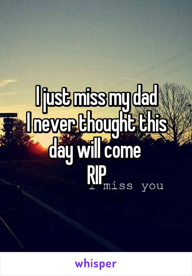 I just miss my dad
I never thought this day will come 
RIP