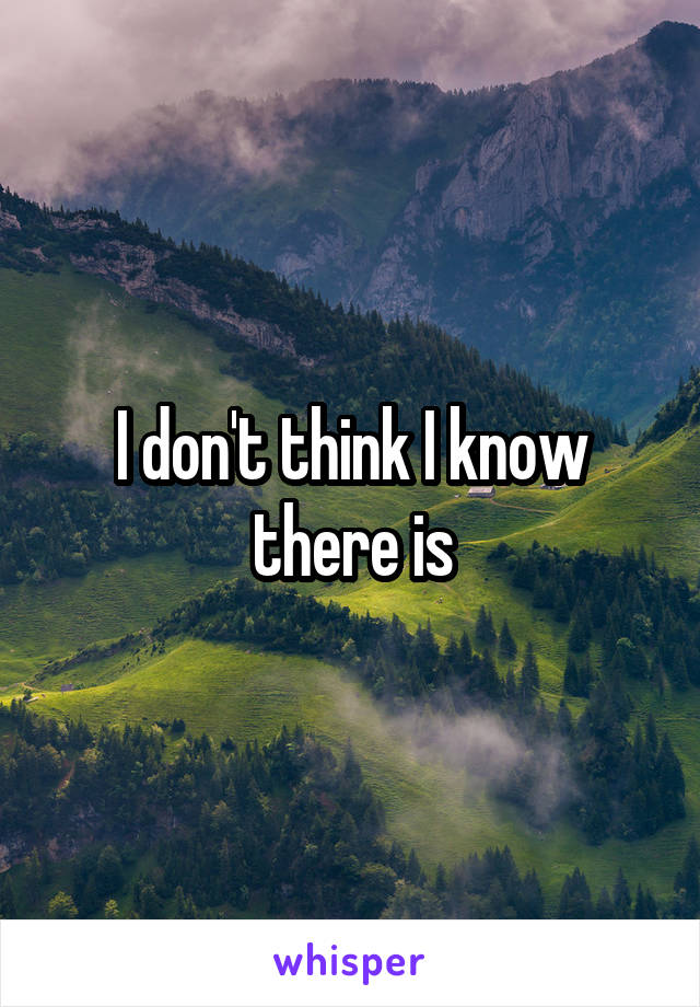 I don't think I know there is