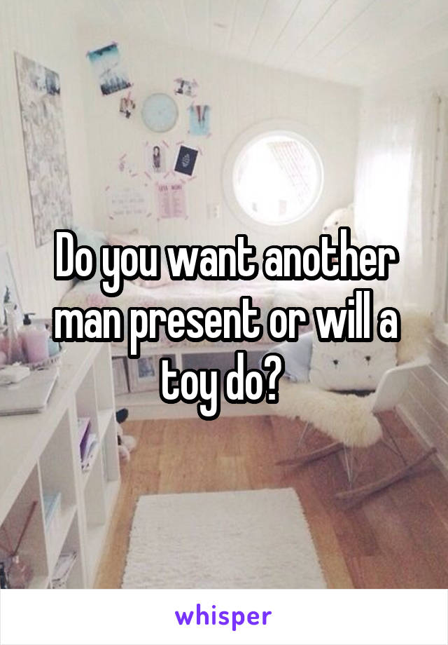 Do you want another man present or will a toy do? 
